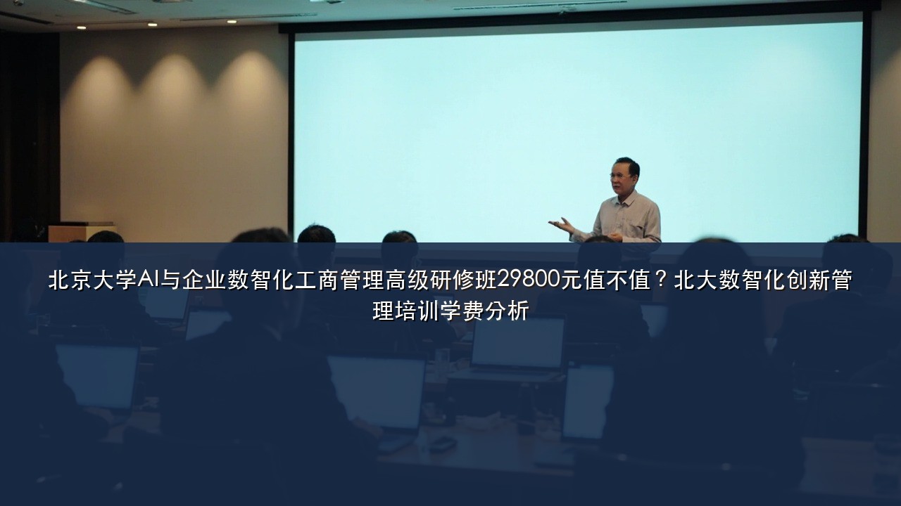北京大学AI与企业数智化工商管理高级研修班29800元值不值?北大数智化创新管理培训学费分析