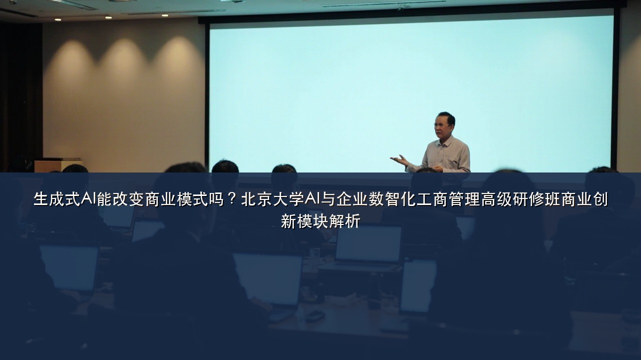 生成式AI能改变商业模式吗?北京大学AI与企业数智化工商管理高级研修班商业创新模块解析