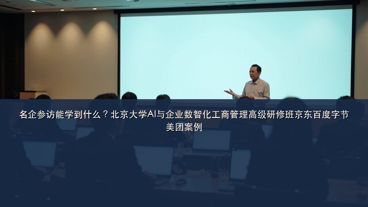 名企参访能学到什么?北京大学AI与企业数智化工商管理高级研修班京东百度字节美团案例