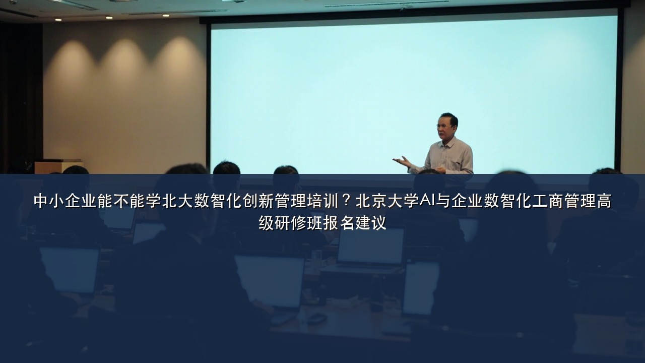 中小企业能不能学北大数智化创新管理培训?北京大学AI与企业数智化工商管理高级研修班报名建议
