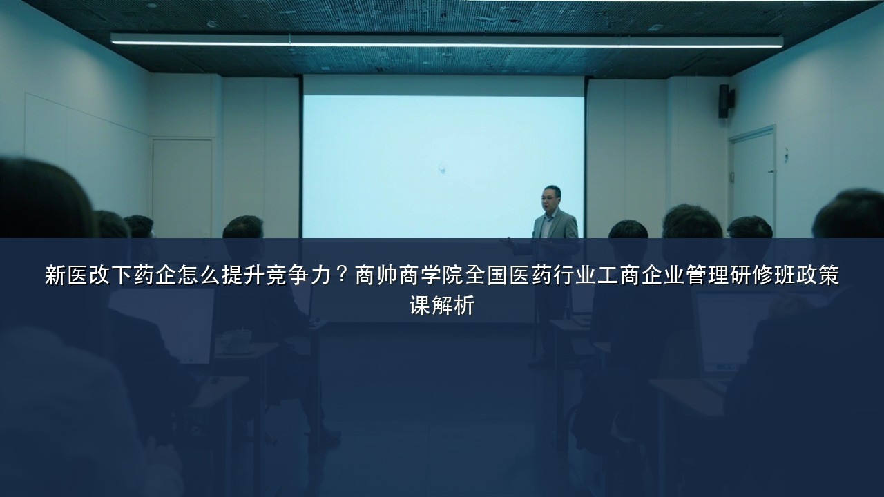 新医改下药企怎么提升竞争力?商帅商学院全国医药行业工商企业管理研修班政策课解析