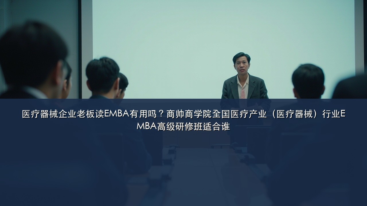 医疗器械企业老板读EMBA有用吗?商帅商学院全国医疗产业(医疗器械)行业EMBA高级研修班适合谁