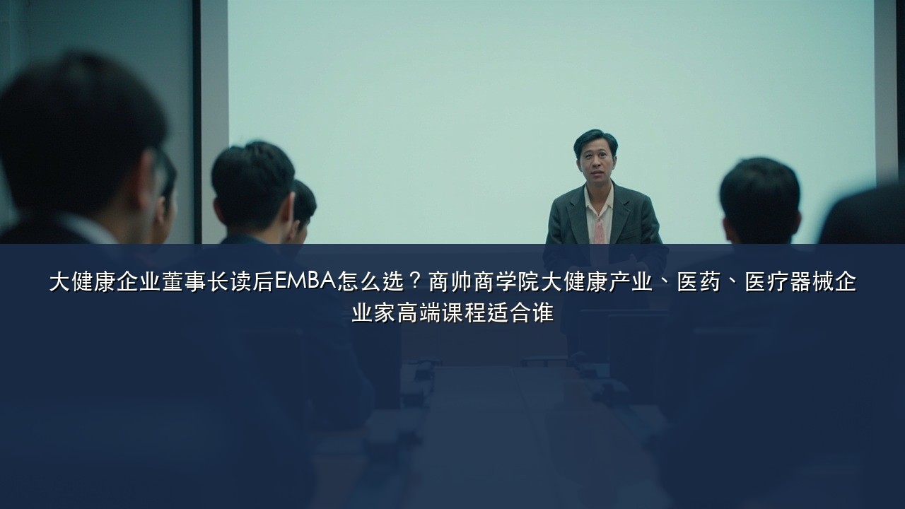 大健康企业董事长读后EMBA怎么选?商帅商学院大健康产业、医药、医疗器械企业家高端课程适合谁