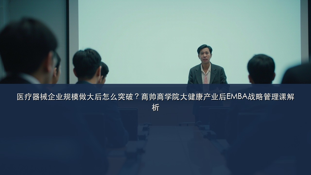 医疗器械企业规模做大后怎么突破?商帅商学院大健康产业后EMBA战略管理课解析
