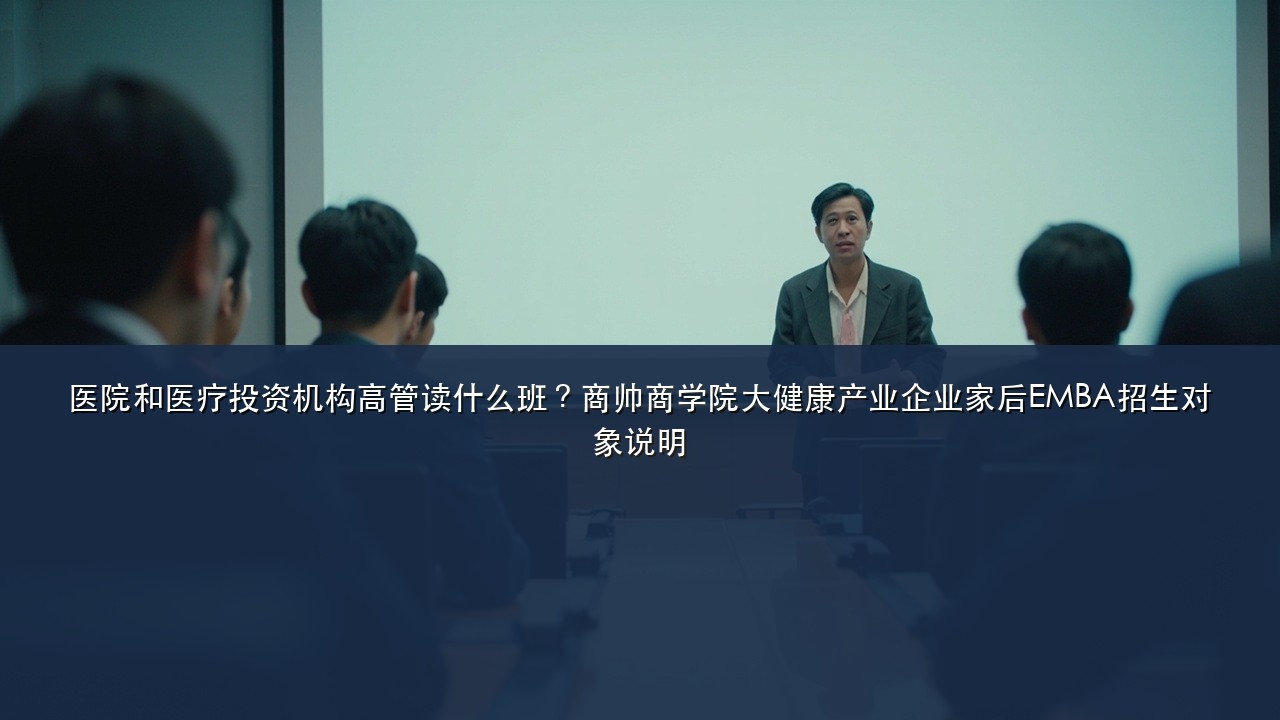 医院和医疗投资机构高管读什么班?商帅商学院大健康产业企业家后EMBA招生对象说明