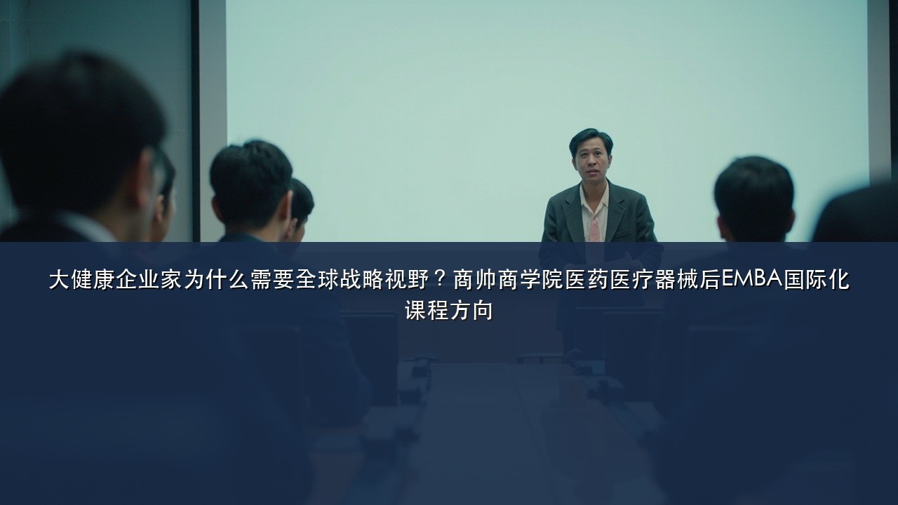 大健康企业家为什么需要全球战略视野?商帅商学院医药医疗器械后EMBA国际化课程方向