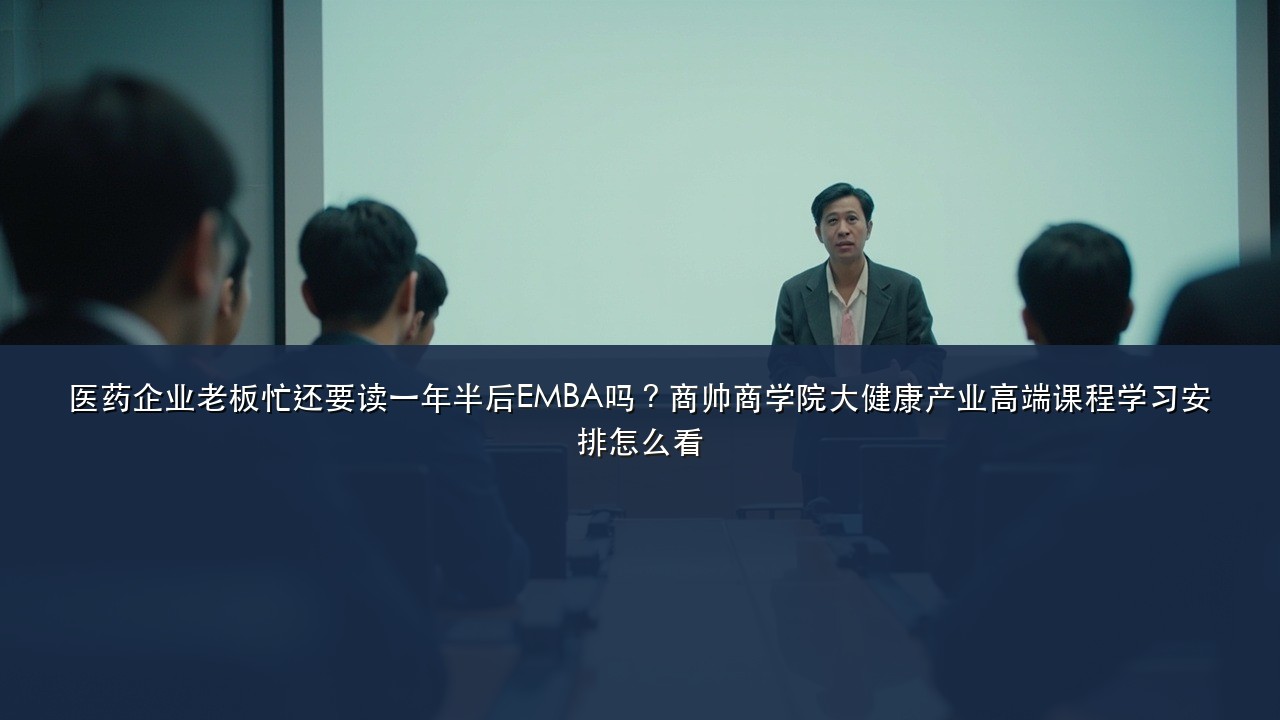 医药企业老板忙还要读一年半后EMBA吗？商帅商学院大健康产业高端课程学习安排怎么看
