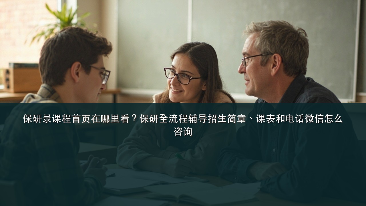 保研录课程首页在哪里看?保研全流程辅导招生简章、课表和电话微信怎么咨询