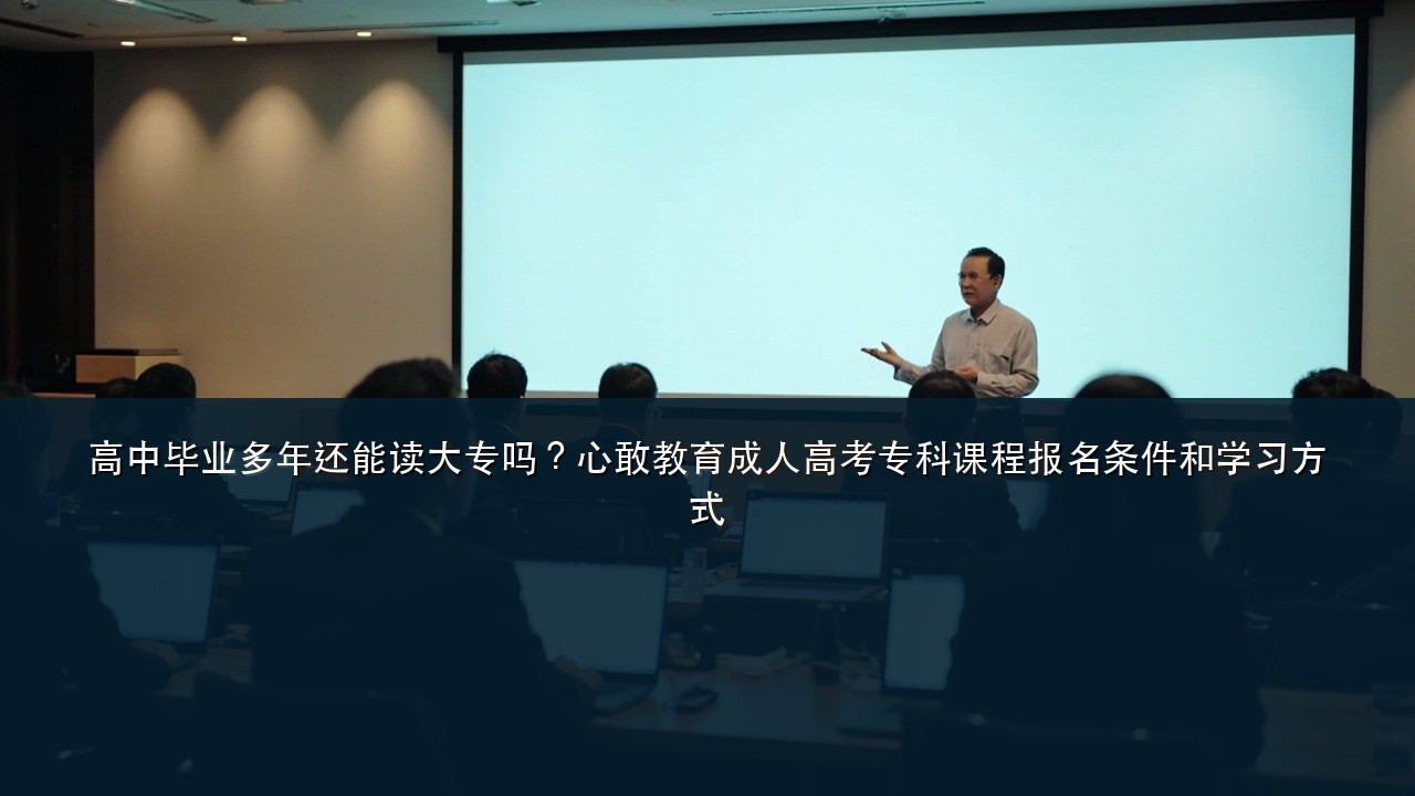 高中毕业多年还能读大专吗？心敢教育成人高考专科课程报名条件和学习方式