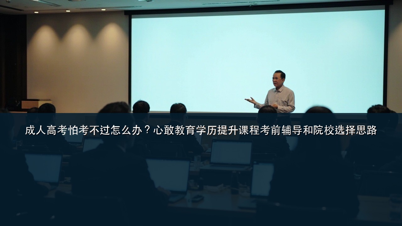 成人高考怕考不过怎么办?心敢教育学历提升课程考前辅导和院校选择思路