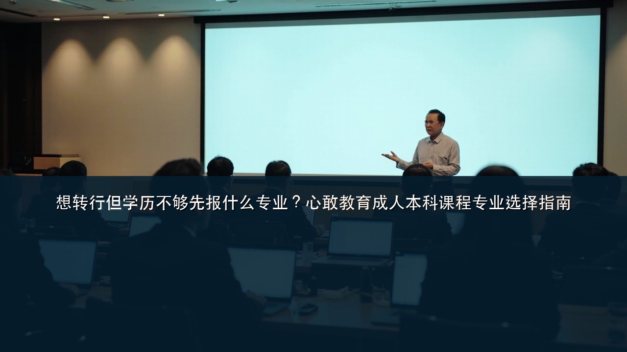 想转行但学历不够先报什么专业？心敢教育成人本科课程专业选择指南