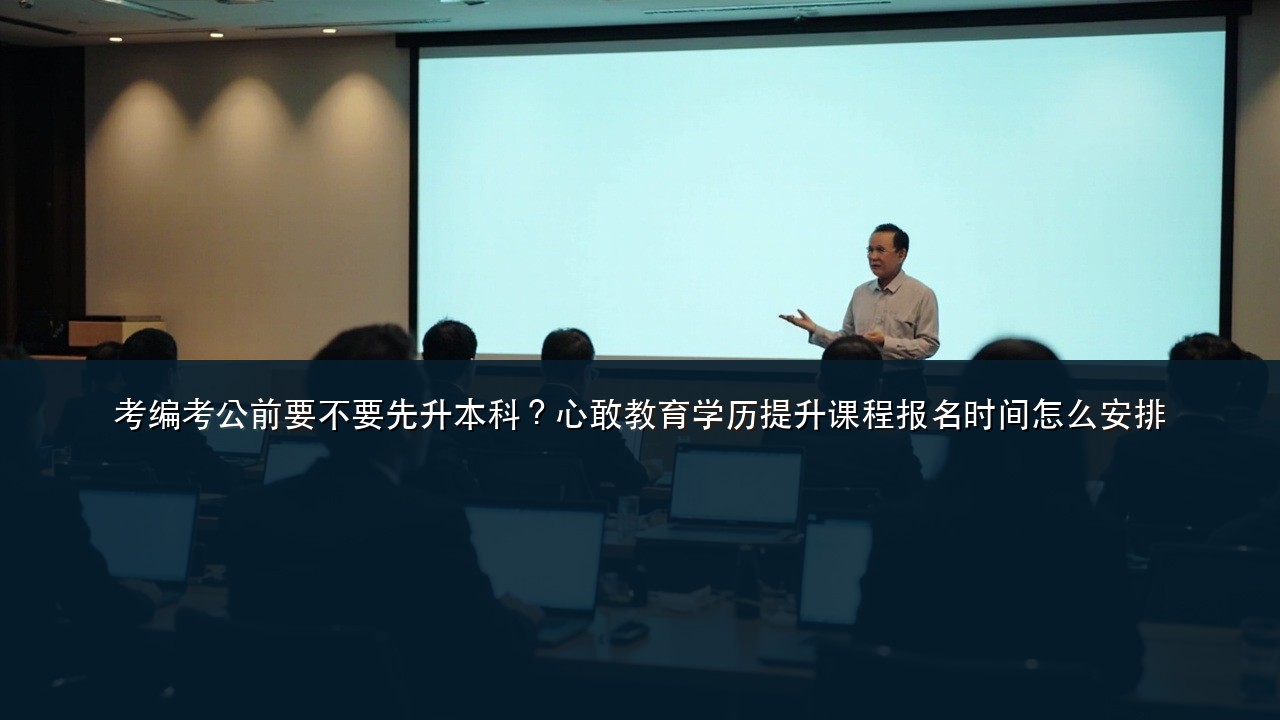 考编考公前要不要先升本科？心敢教育学历提升课程报名时间怎么安排