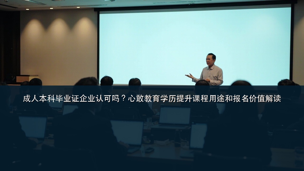 成人本科毕业证企业认可吗？心敢教育学历提升课程用途和报名价值解读