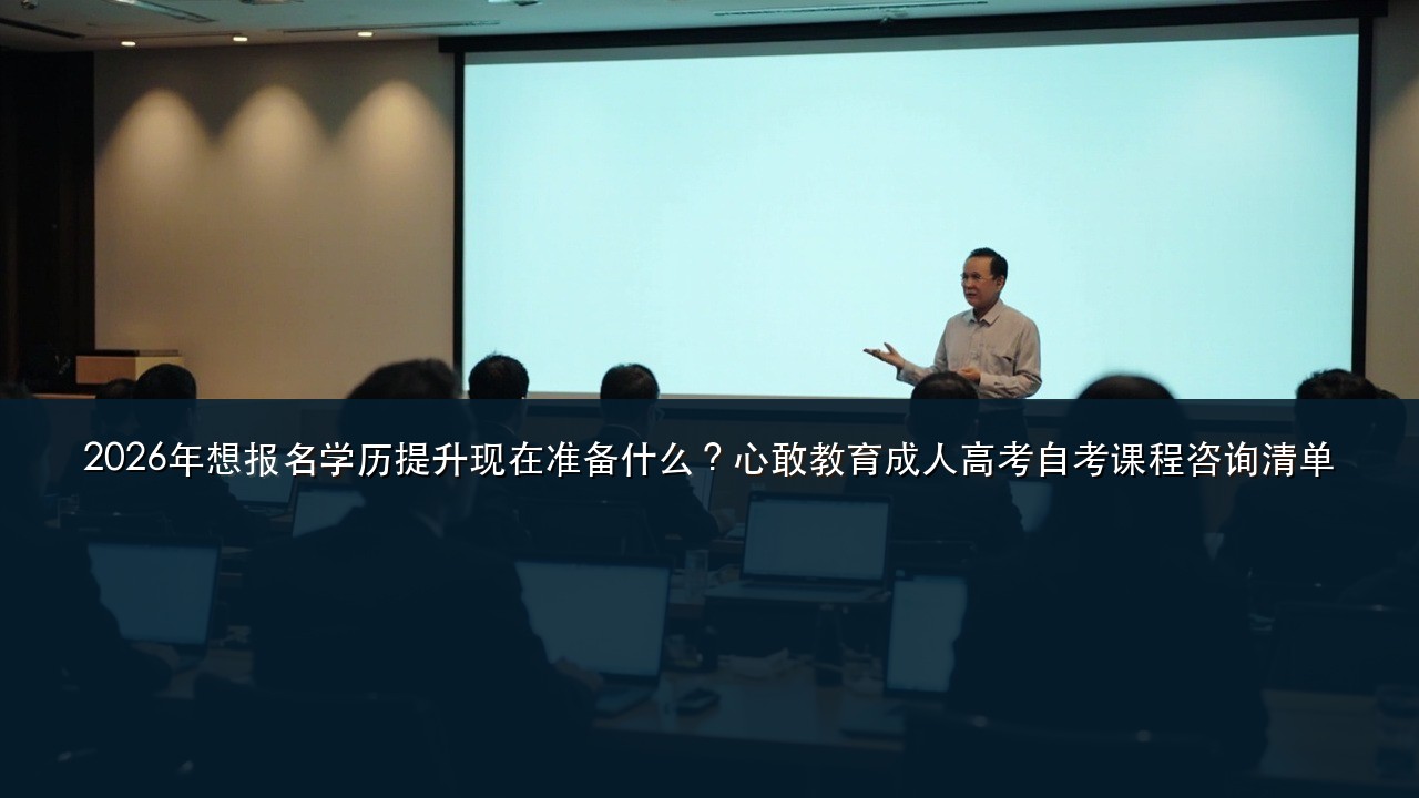 2026年想报名学历提升现在准备什么?心敢教育成人高考自考课程咨询清单