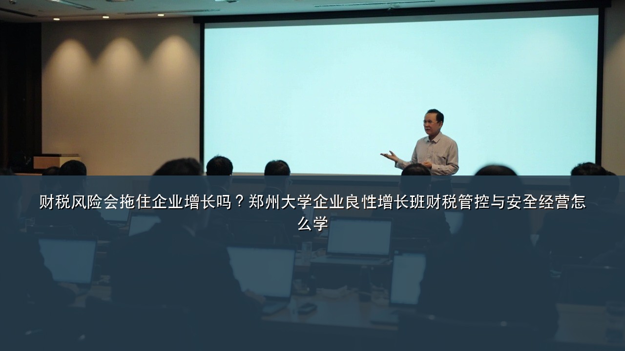财税风险会拖住企业增长吗?郑州大学企业良性增长班财税管控与安全经营怎么学