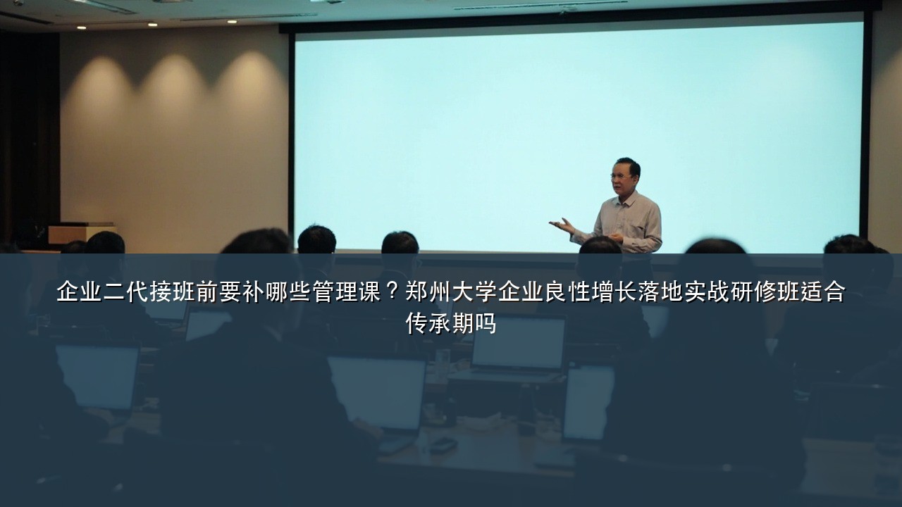 企业二代接班前要补哪些管理课?郑州大学企业良性增长落地实战研修班适合传承期吗