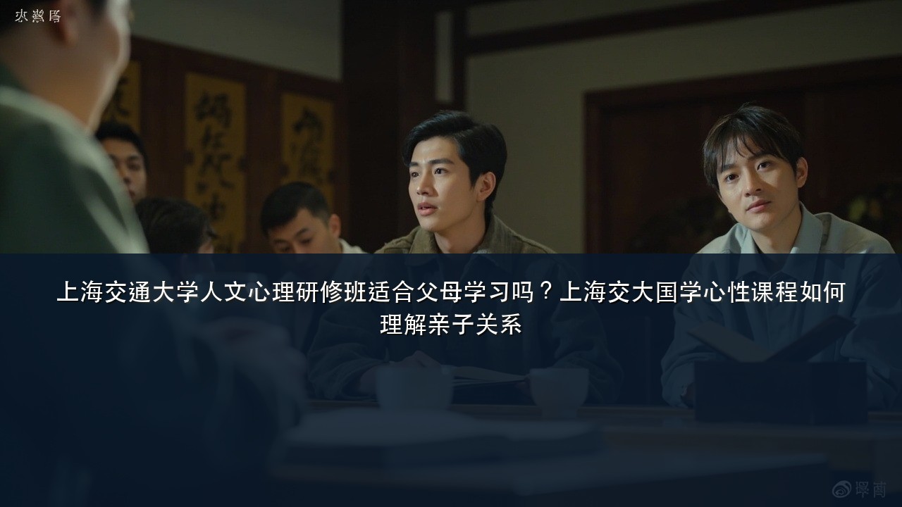 上海交通大学人文心理研修班适合父母学习吗?上海交大国学心性课程如何理解亲子关系