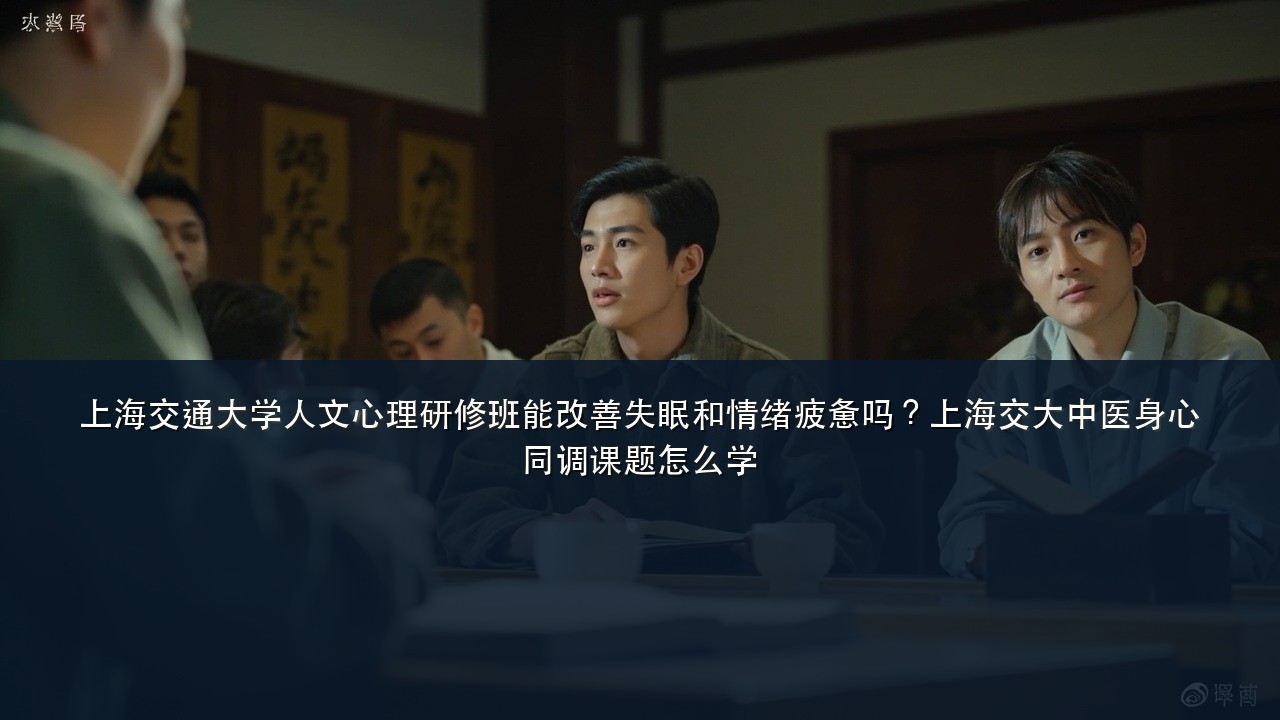上海交通大学人文心理研修班能改善失眠和情绪疲惫吗?上海交大中医身心同调课题怎么学