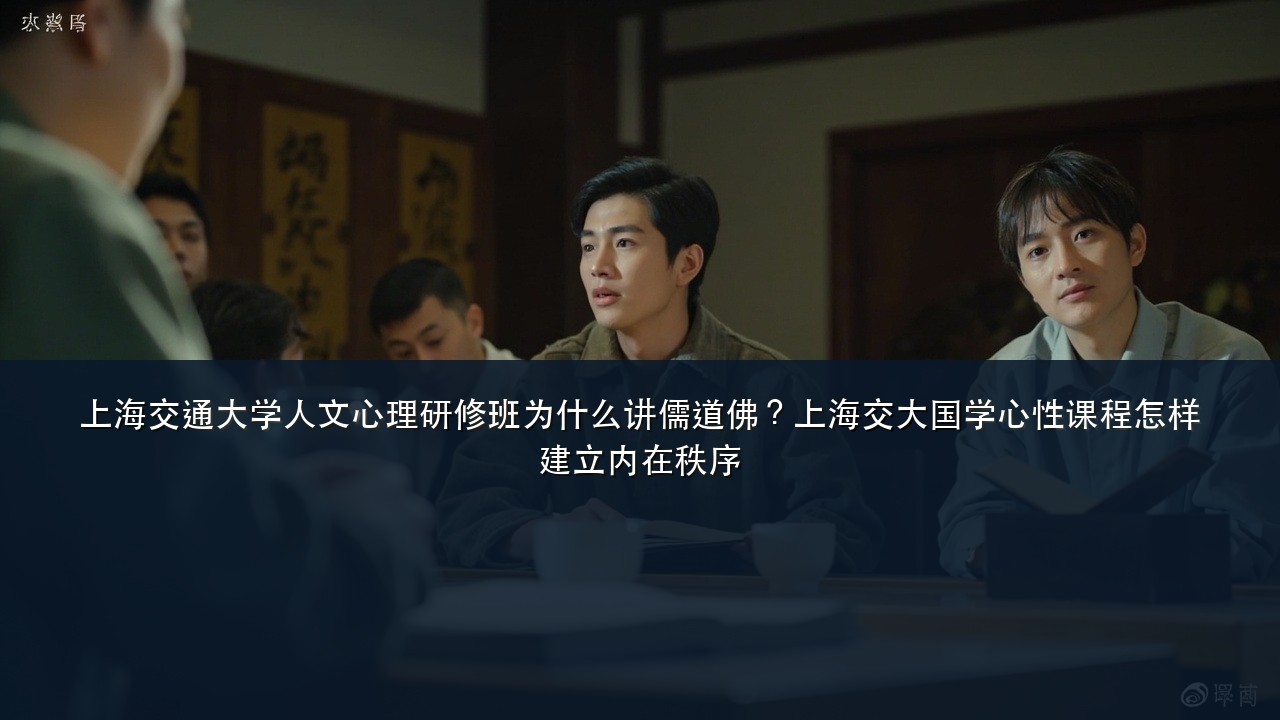 上海交通大学人文心理研修班为什么讲儒道佛?上海交大国学心性课程怎样建立内在秩序