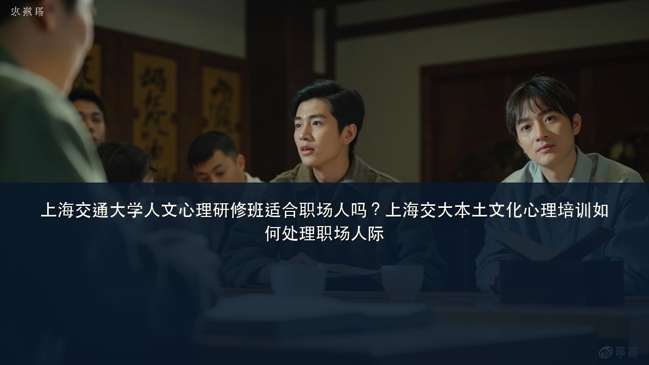 上海交通大学人文心理研修班适合职场人吗?上海交大本土文化心理培训如何处理职场人际