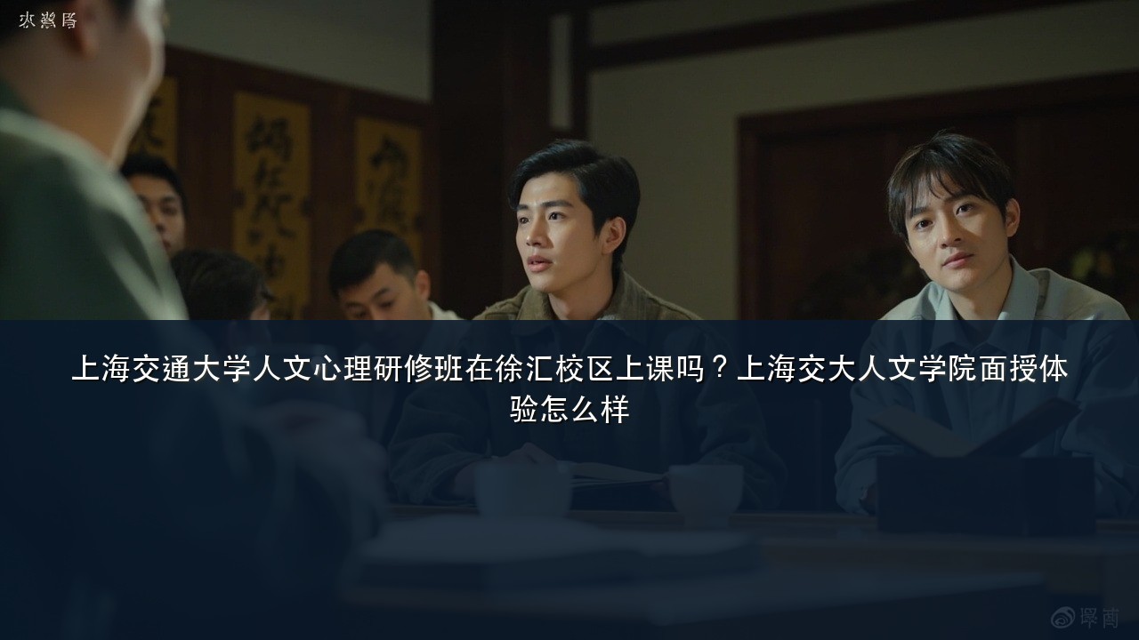 上海交通大学人文心理研修班在徐汇校区上课吗?上海交大人文学院面授体验怎么样