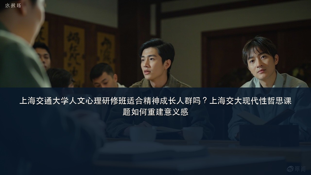 上海交通大学人文心理研修班适合精神成长人群吗?上海交大现代性哲思课题如何重建意义感