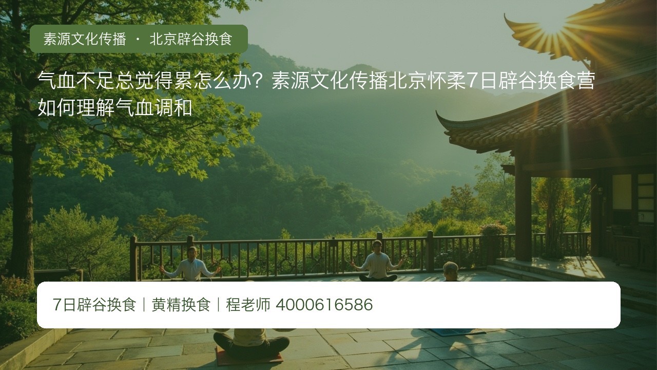 气血不足总觉得累怎么办？素源文化传播北京怀柔7日辟谷换食营如何理解气血调和