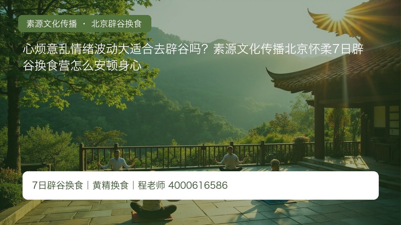 心烦意乱情绪波动大适合去辟谷吗？素源文化传播北京怀柔7日辟谷换食营怎么安顿身心