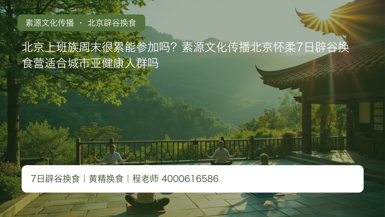 北京上班族周末很累能参加吗?素源文化传播北京怀柔7日辟谷换食营适合城市亚健康人群吗