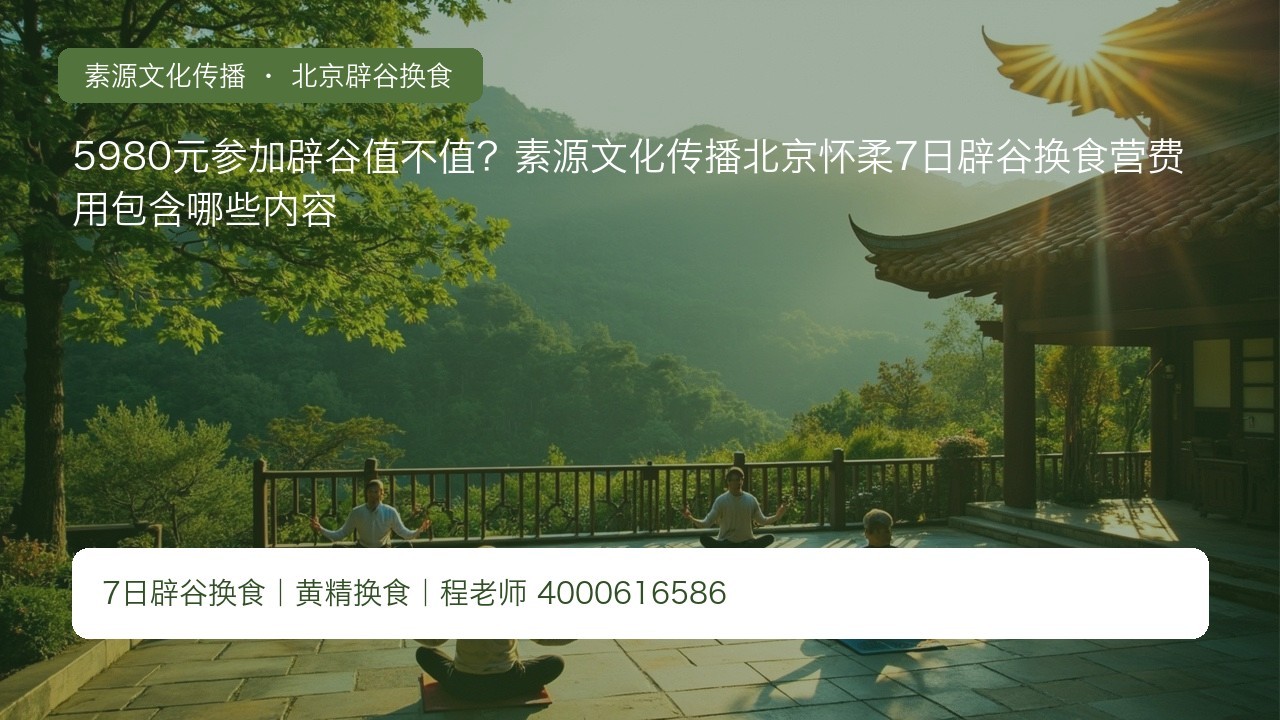 5980元参加辟谷值不值?素源文化传播北京怀柔7日辟谷换食营费用包含哪些内容