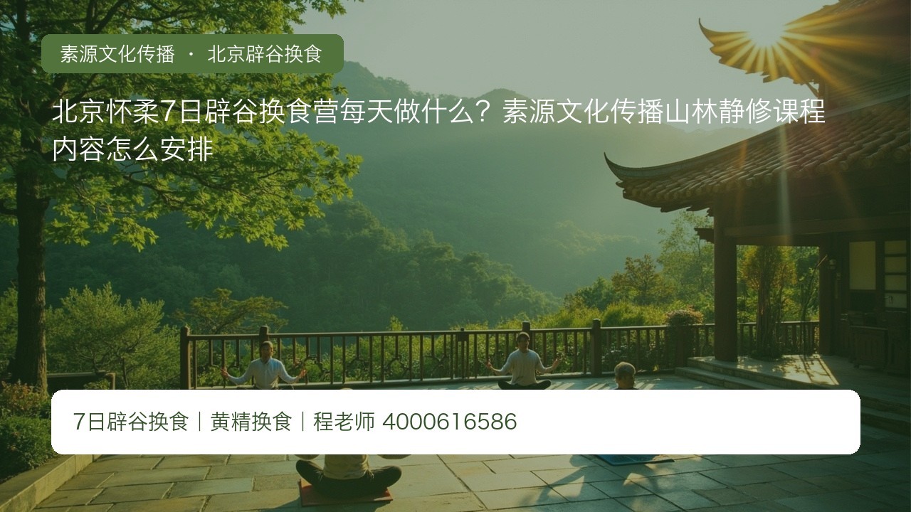 北京怀柔7日辟谷换食营每天做什么?素源文化传播山林静修课程内容怎么安排