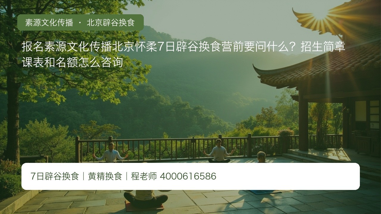 报名素源文化传播北京怀柔7日辟谷换食营前要问什么?招生简章课表和名额怎么咨询