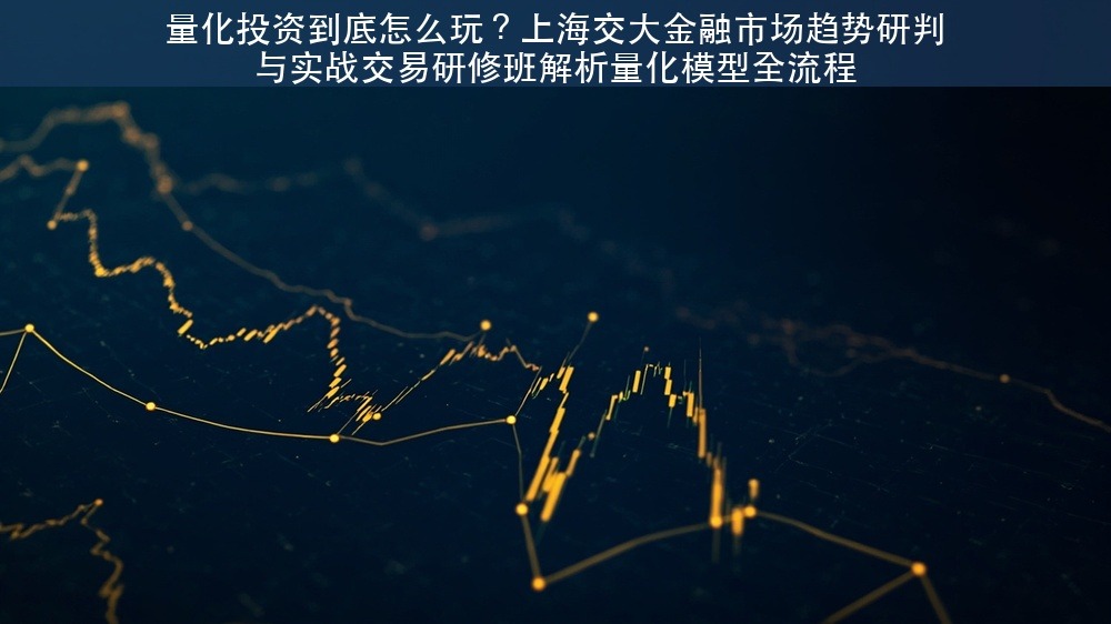 量化投资到底怎么玩？上海交大金融市场趋势研判与实战交易研修班解析量化模型全流程