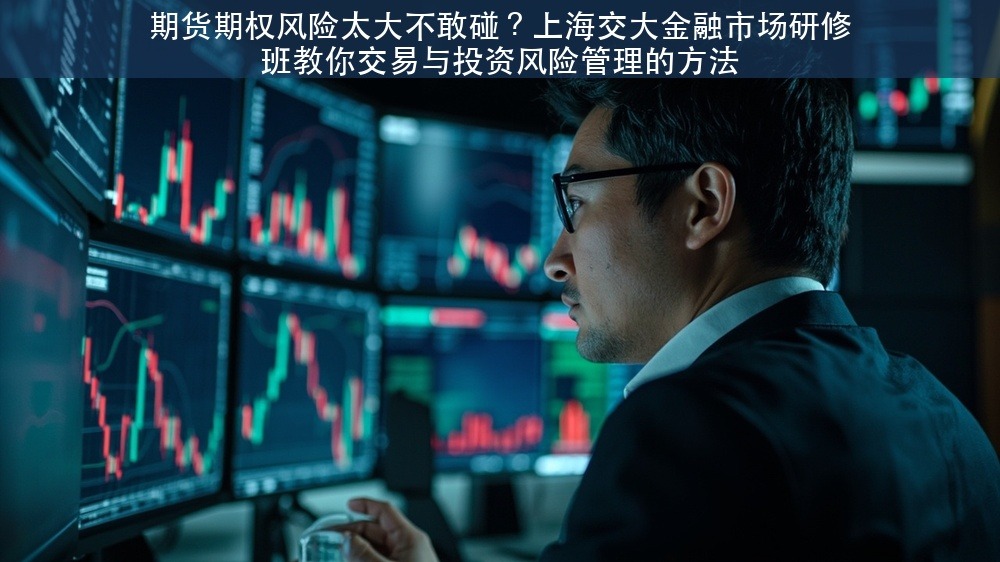 期货期权风险太大不敢碰？上海交大金融市场研修班教你交易与投资风险管理的方法