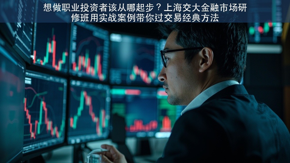 想做职业投资者该从哪起步？上海交大金融市场研修班用实战案例带你过交易经典方法
