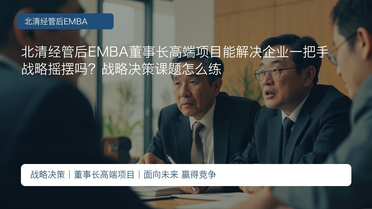 北清经管后EMBA董事长高端项目能解决企业一把手战略摇摆吗?战略决策课题怎么练