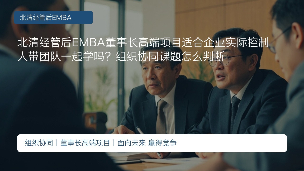 北清经管后EMBA董事长高端项目适合企业实际控制人带团队一起学吗?组织协同课题怎么判断