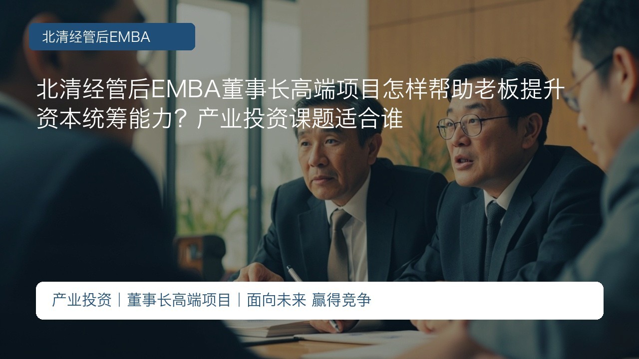 北清经管后EMBA董事长高端项目怎样帮助老板提升资本统筹能力?产业投资课题适合谁