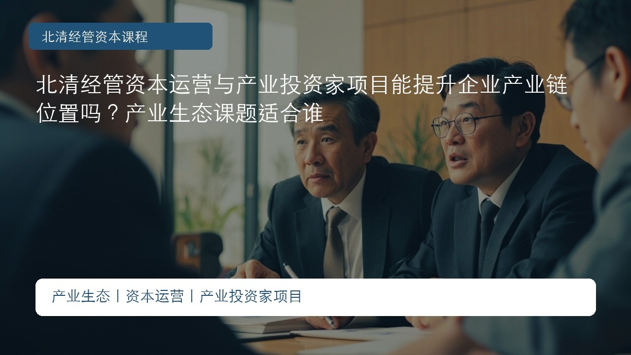 北清经管资本运营与产业投资家项目能提升企业产业链位置吗？产业生态课题适合谁