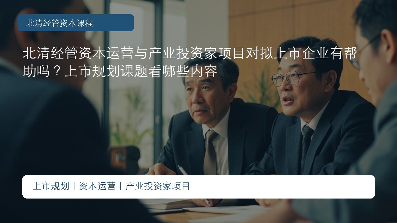 北清经管资本运营与产业投资家项目对拟上市企业有帮助吗?上市规划课题看哪些内容