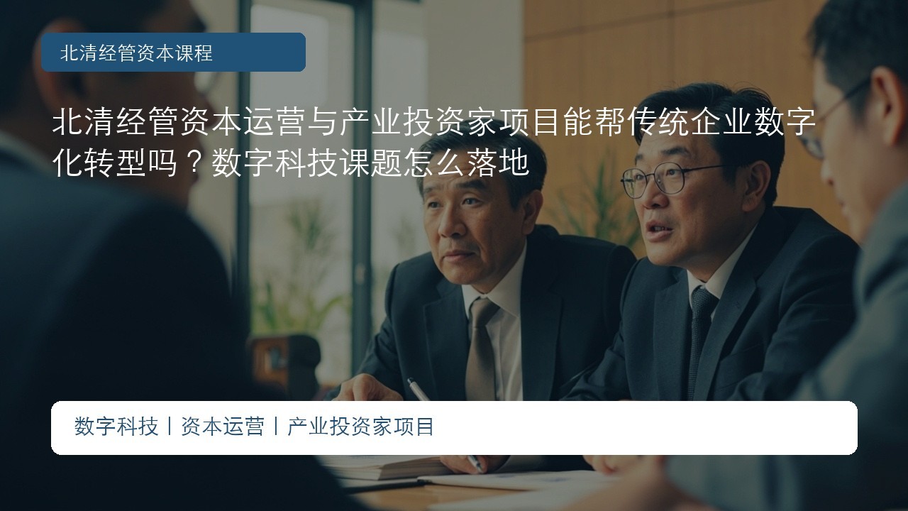 北清经管资本运营与产业投资家项目能帮传统企业数字化转型吗?数字科技课题怎么落地