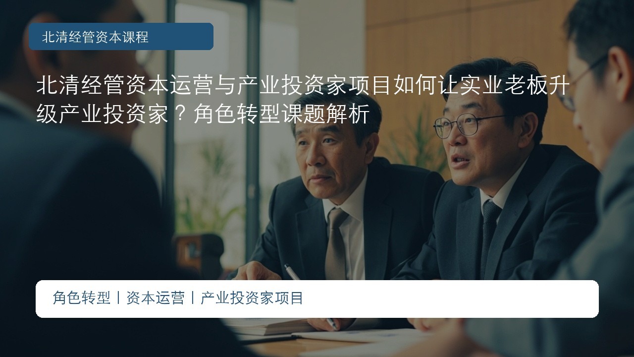 北清经管资本运营与产业投资家项目如何让实业老板升级产业投资家?角色转型课题解析
