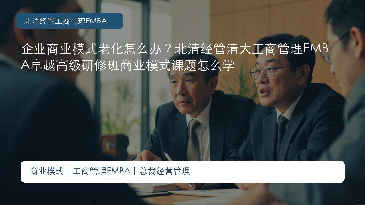 企业商业模式老化怎么办？北清经管清大工商管理EMBA卓越高级研修班商业模式课题怎么学