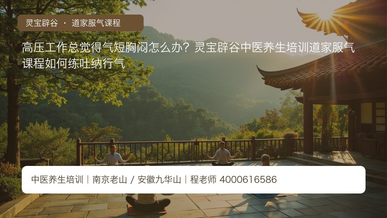 高压工作总觉得气短胸闷怎么办?灵宝辟谷中医养生培训道家服气课程如何练吐纳行气