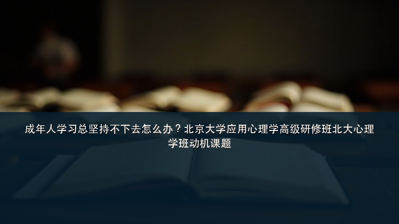 成年人学习总坚持不下去怎么办?北京大学应用心理学高级研修班北大心理学班动机课题