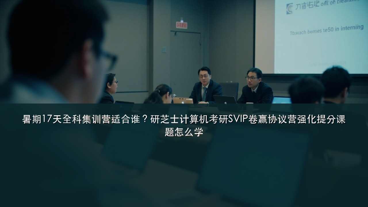 暑期17天全科集训营适合谁?研芝士计算机考研SVIP卷赢协议营强化提分课题怎么学