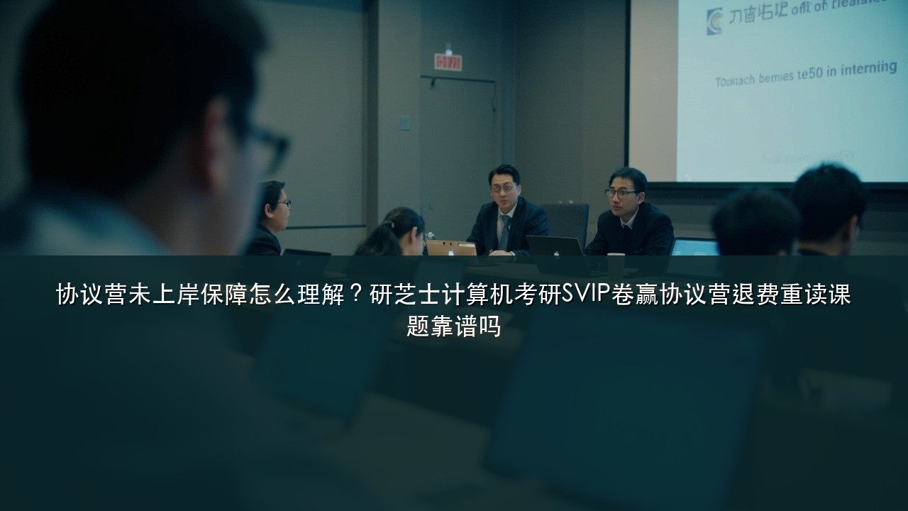 协议营未上岸保障怎么理解?研芝士计算机考研SVIP卷赢协议营退费重读课题靠谱吗