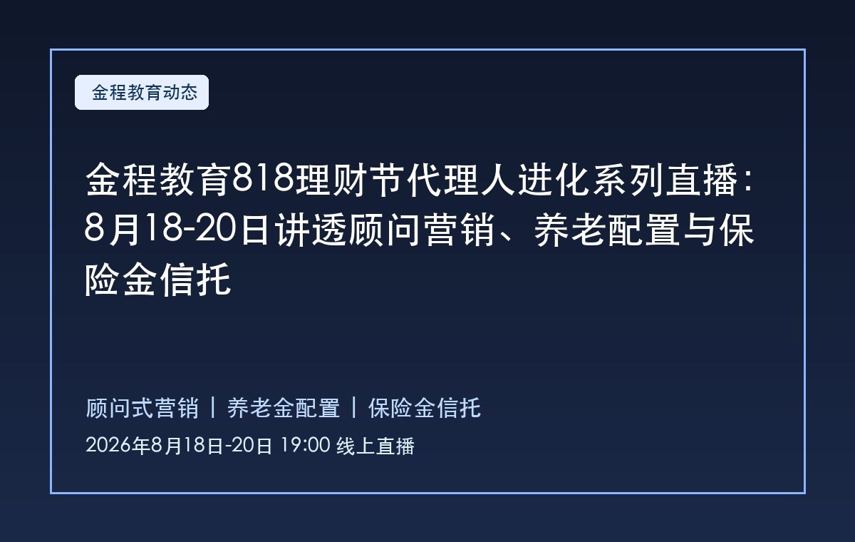 金程教育818理财节代理人进化系列直播:8月18-20日讲透顾问营销、养老配置与保险金信托