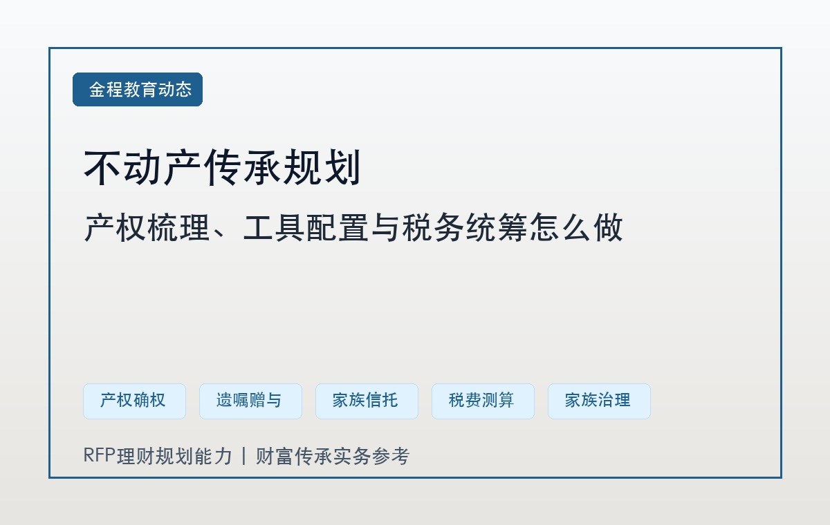 金程教育保险干货:不动产传承规划如何做好产权梳理、工具配置与税务统筹
