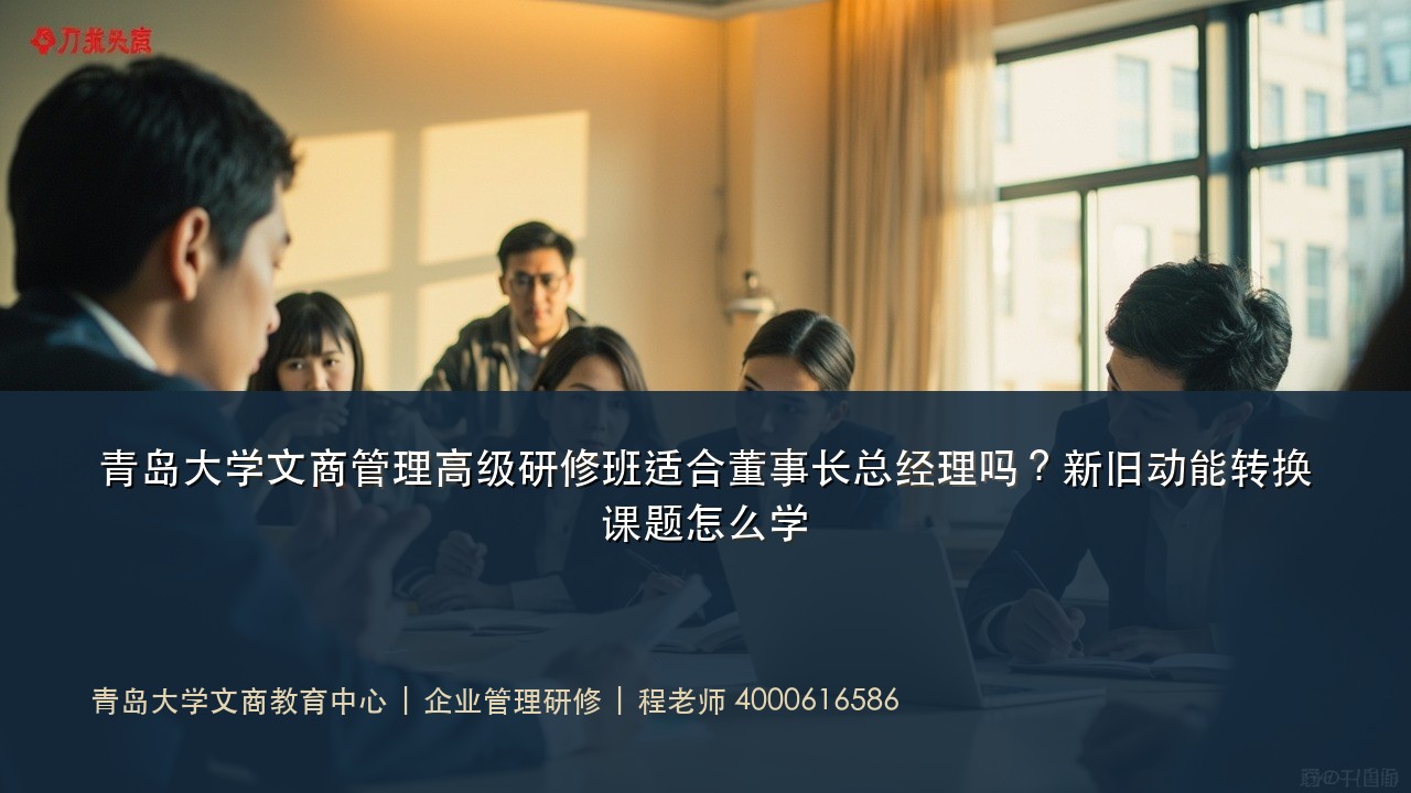 青岛大学文商管理高级研修班适合董事长总经理吗?新旧动能转换课题怎么学